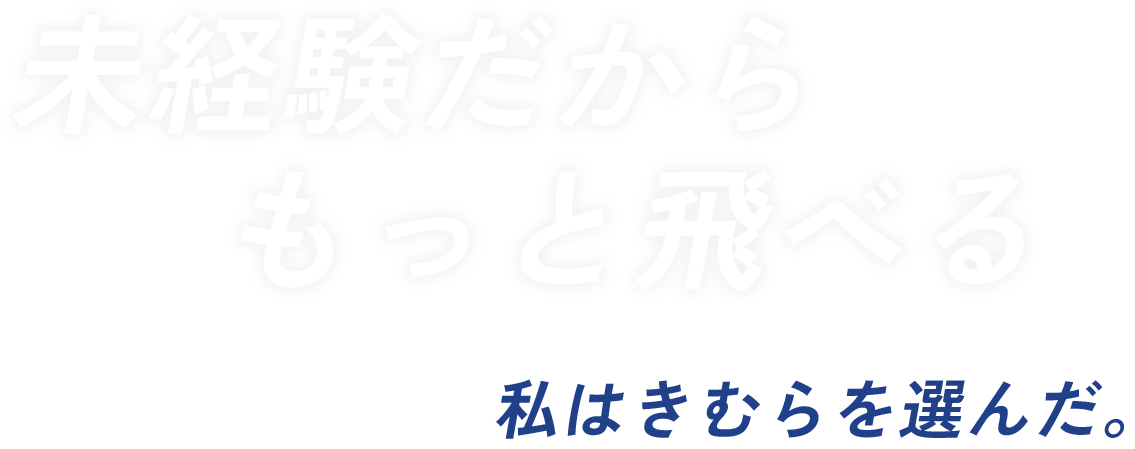 未経験だからもっと飛べる 私はきむらを選んだ。